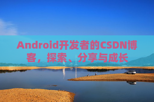 Android开发者的CSDN博客，探索、分享与成长